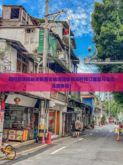 如何解决嘉峪关到西安城墙团体旅游的预订难题与实现深度体验？