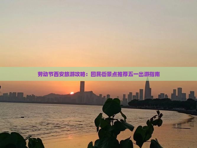 劳动节西安旅游攻略：回民街景点推荐五一出游指南