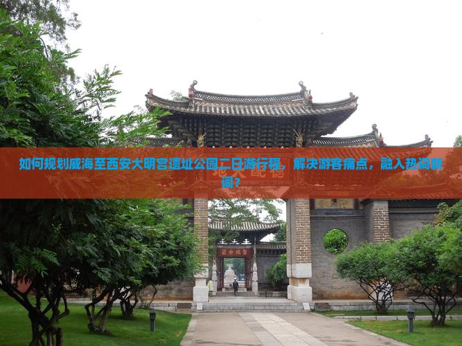 如何规划威海至西安大明宫遗址公园二日游行程，解决游客痛点，融入热词新词？