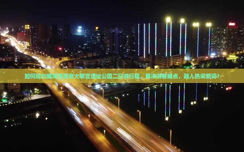 如何规划威海至西安大明宫遗址公园二日游行程，解决游客痛点，融入热词新词？