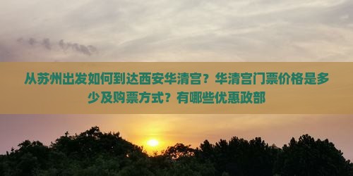 从苏州出发如何到达西安华清宫？华清宫门票价格是多少及购票方式？有哪些优惠政部