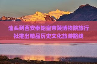 汕头到西安秦始皇帝陵博物院旅行社推出精品历史文化旅游路线