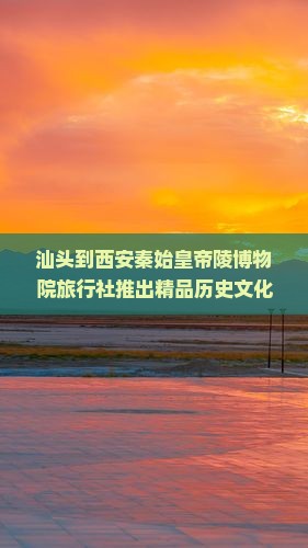 汕头到西安秦始皇帝陵博物院旅行社推出精品历史文化旅游路线