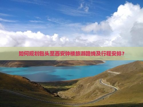 如何规划包头至西安钟楼旅游路线及行程安排？