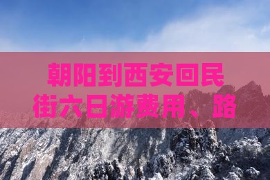 朝阳到西安回民街六日游费用、路线及攻略