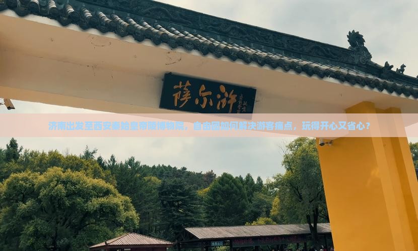 济南出发至西安秦始皇帝陵博物院，自由团如何解决游客痛点，玩得开心又省心？