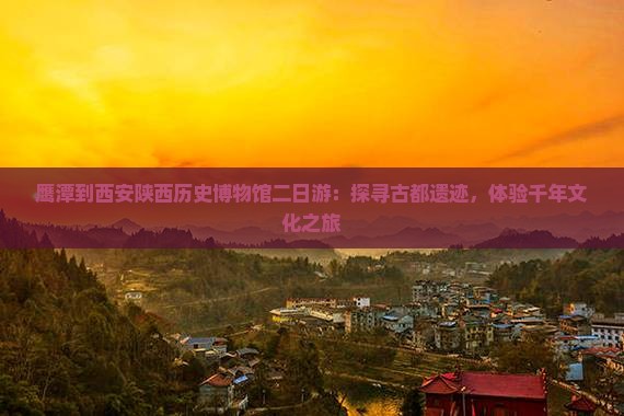 鹰潭到西安陕西历史博物馆二日游：探寻古都遗迹，体验千年文化之旅