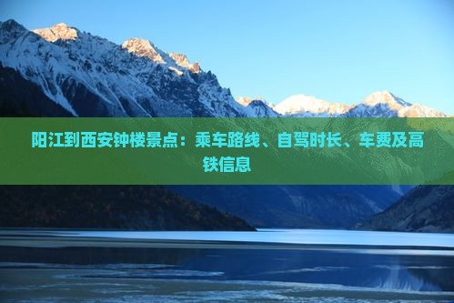 阳江到西安钟楼景点：乘车路线、自驾时长、车费及高铁信息