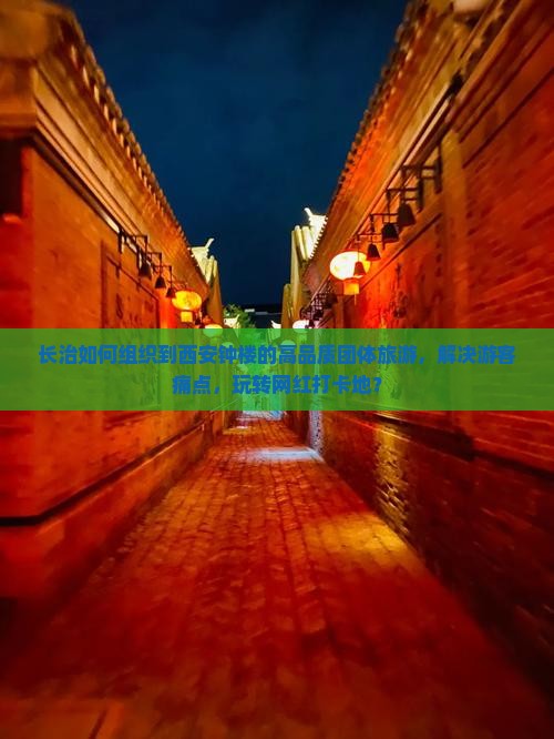 长治如何组织到西安钟楼的高品质团体旅游，解决游客痛点，玩转网红打卡地？