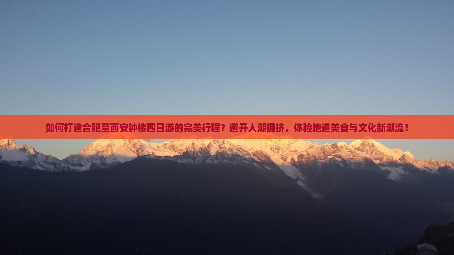 如何打造合肥至西安钟楼四日游的完美行程？避开人潮拥挤，体验地道美食与文化新潮流！