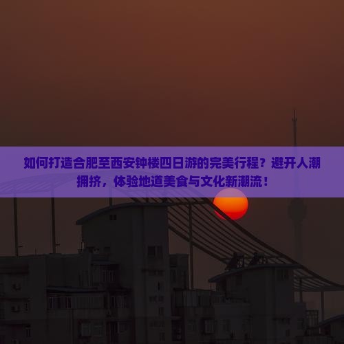如何打造合肥至西安钟楼四日游的完美行程？避开人潮拥挤，体验地道美食与文化新潮流！