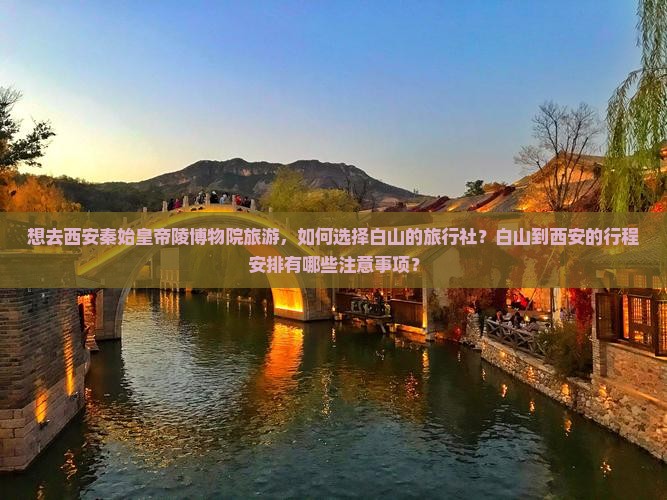 想去西安秦始皇帝陵博物院旅游，如何选择白山的旅行社？白山到西安的行程安排有哪些注意事项？