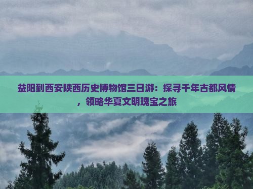 益阳到西安陕西历史博物馆三日游：探寻千年古都风情，领略华夏文明瑰宝之旅