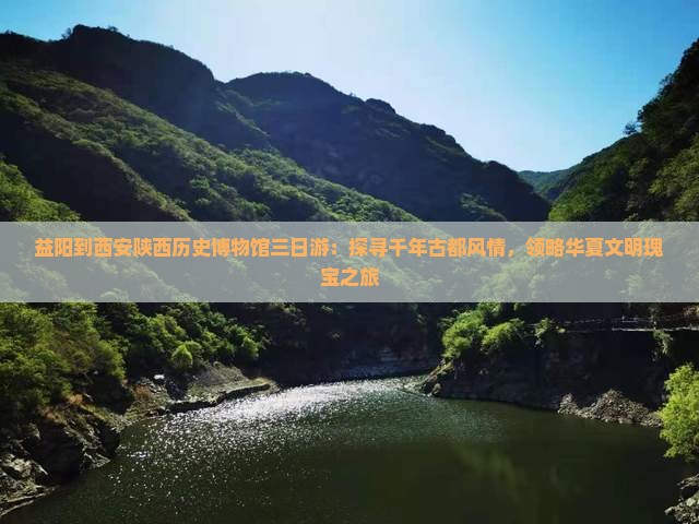 益阳到西安陕西历史博物馆三日游：探寻千年古都风情，领略华夏文明瑰宝之旅