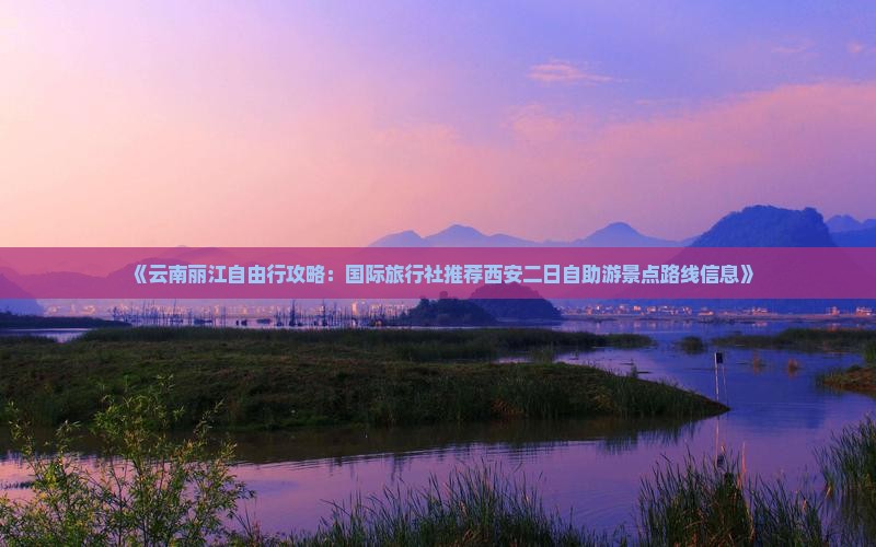 《云南丽江自由行攻略：国际旅行社推荐西安二日自助游景点路线信息》