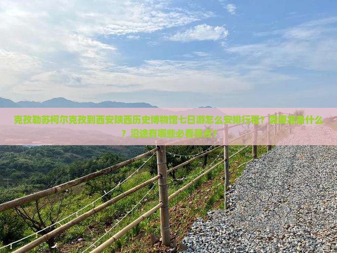 克孜勒苏柯尔克孜到西安陕西历史博物馆七日游怎么安排行程？需要准备什么？沿途有哪些必看景点？