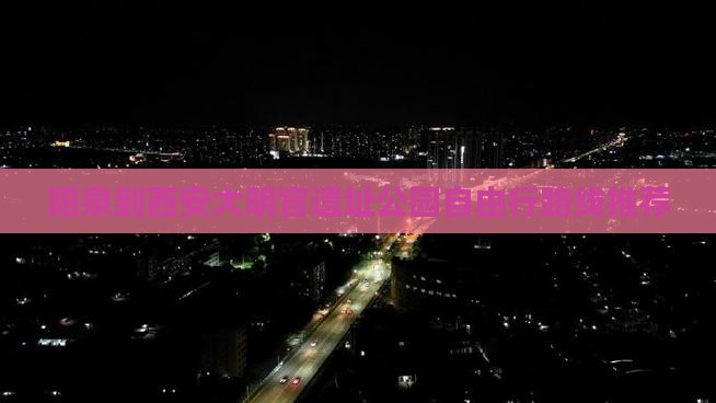 阳泉到西安大明宫遗址公园自由行路线推荐
