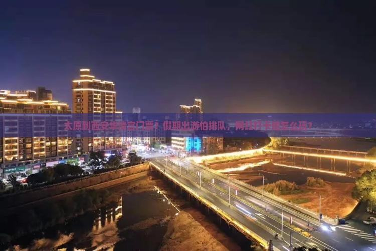 太原到西安华清宫门票？假期出游怕排队，网红打卡地怎么玩？