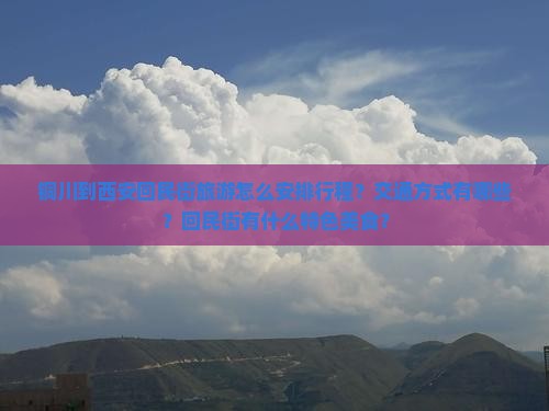 铜川到西安回民街旅游怎么安排行程？交通方式有哪些？回民街有什么特色美食？