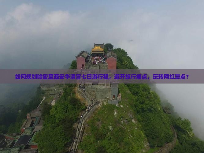 如何规划哈密至西安华清宫七日游行程，避开旅行痛点，玩转网红景点？