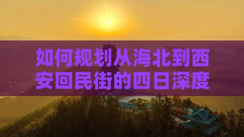 如何规划从海北到西安回民街的四日深度游？
