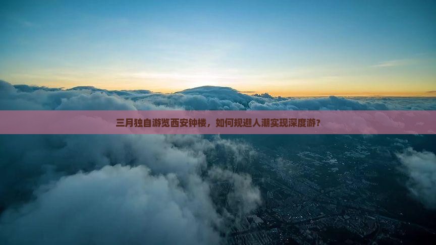 三月独自游览西安钟楼，如何规避人潮实现深度游？