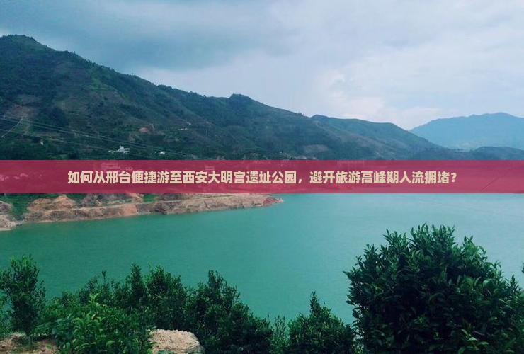如何从邢台便捷游至西安大明宫遗址公园，避开旅游高峰期人流拥堵？