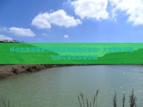 怀化出发至西安大雁塔旅游团如何安排？大型团队行程、住宿与景点攻略详解