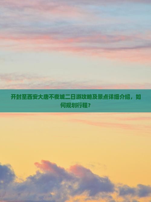开封至西安大唐不夜城二日游攻略及景点详细介绍，如何规划行程？