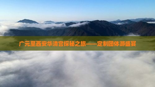 广元至西安华清宫探秘之旅——定制团体游盛宴