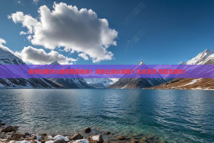 南充到西安大唐芙蓉园景点？周末出游太麻烦？试试高铁+景区直通车！