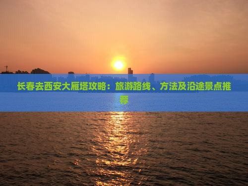 长春去西安大雁塔攻略：旅游路线、方法及沿途景点推荐
