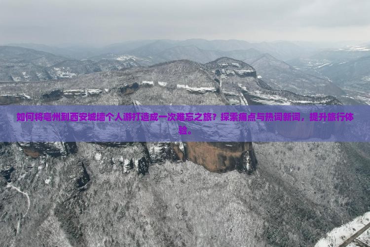 如何将亳州到西安城墙个人游打造成一次难忘之旅？探索痛点与热词新词，提升旅行体验。