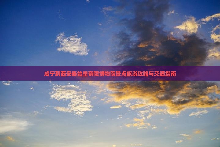 咸宁到西安秦始皇帝陵博物院景点旅游攻略与交通指南
