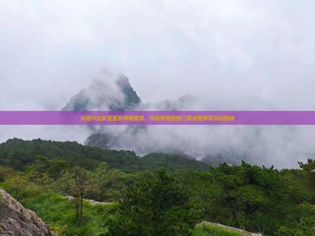 从绍兴出发至西安钟楼旅游，周边有哪些热门景点推荐及游玩路峡