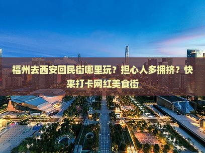 福州去西安回民街哪里玩？担心人多拥挤？快来打卡网红美食街