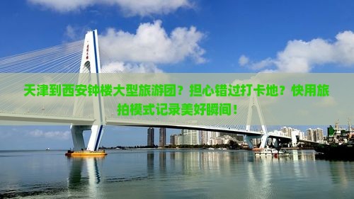 天津到西安钟楼大型旅游团？担心错过打卡地？快用旅拍模式记录美好瞬间！