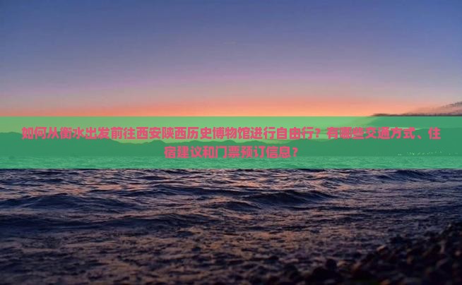 如何从衡水出发前往西安陕西历史博物馆进行自由行？有哪些交通方式、住宿建议和门票预订信息？