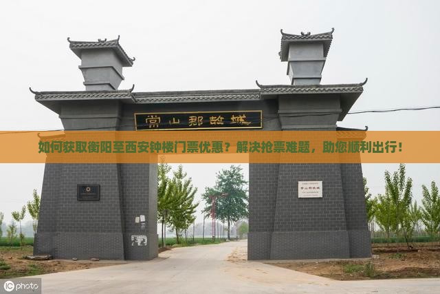 如何获取衡阳至西安钟楼门票优惠？解决抢票难题，助您顺利出行！
