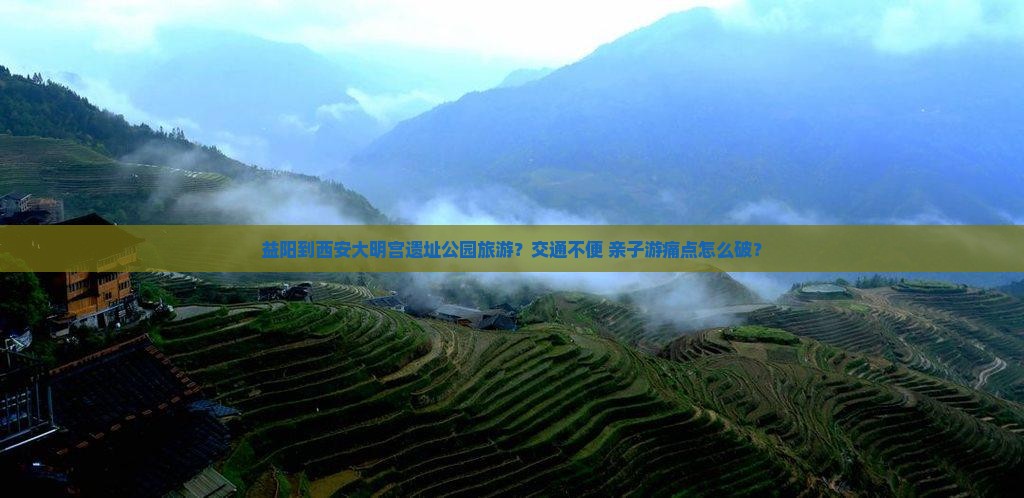 益阳到西安大明宫遗址公园旅游？交通不便+亲子游痛点怎么破？