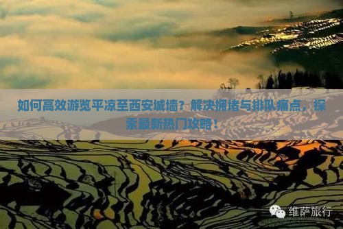 如何高效游览平凉至西安城墙？解决拥堵与排队痛点，探索最新热门攻略！