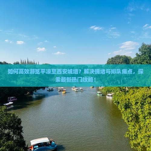 如何高效游览平凉至西安城墙？解决拥堵与排队痛点，探索最新热门攻略！