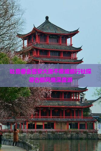 吐鲁番去西安大唐不夜城旅行社探寻古都风情深度游