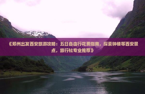 《郑州出发西安旅游攻略：五日自由行花费指南，探索钟楼等西安景点，旅行社专业推荐》