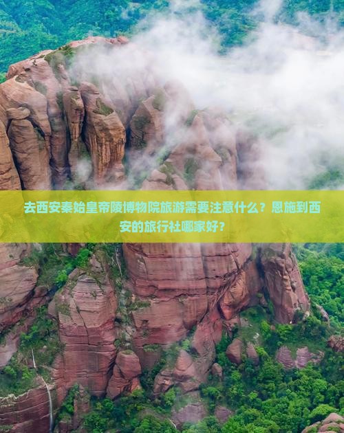 去西安秦始皇帝陵博物院旅游需要注意什么？恩施到西安的旅行社哪家好？