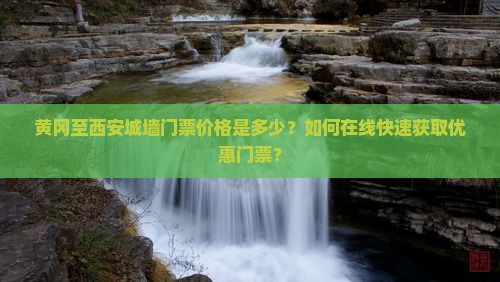 黄冈至西安城墙门票价格是多少？如何在线快速获取优惠门票？
