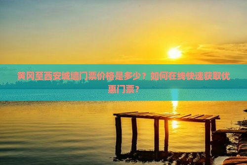 黄冈至西安城墙门票价格是多少？如何在线快速获取优惠门票？