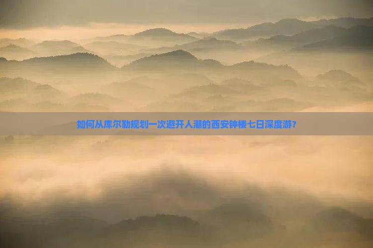 如何从库尔勒规划一次避开人潮的西安钟楼七日深度游? 如何从库尔勒规划一次避开人潮的西安钟楼七日深度游?