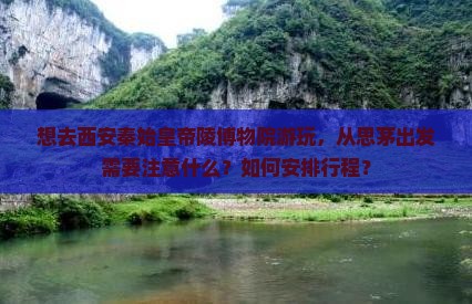 想去西安秦始皇帝陵博物院游玩，从思茅出发需要注意什么？如何安排行程？