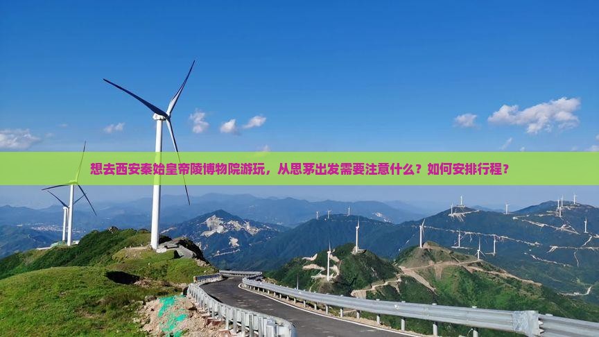 想去西安秦始皇帝陵博物院游玩，从思茅出发需要注意什么？如何安排行程？